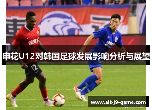 申花U12对韩国足球发展影响分析与展望 申花U12对韩国足球发展影响分析与展望