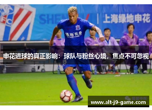 申花进球的真正影响:球队与粉丝心境,焦点不可忽视 申花进球的真正影响:球队与粉丝心境,焦点不可忽视
