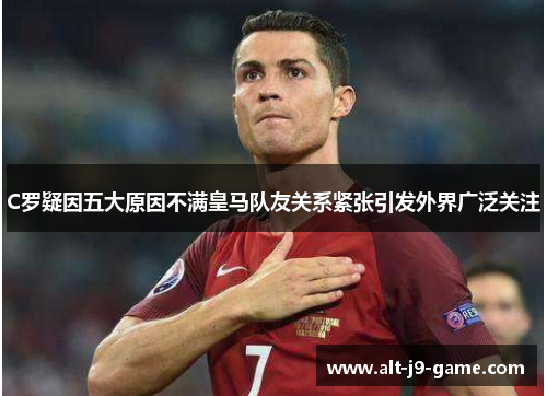 C罗疑因五大原因不满皇马队友关系紧张引发外界广泛关注