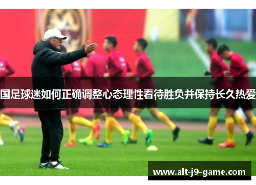 国足球迷如何正确调整心态理性看待胜负并保持长久热爱
