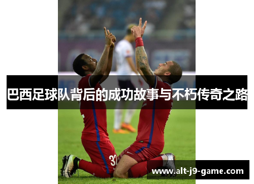 巴西足球队背后的成功故事与不朽传奇之路 巴西足球队背后的成功故事与不朽传奇之路