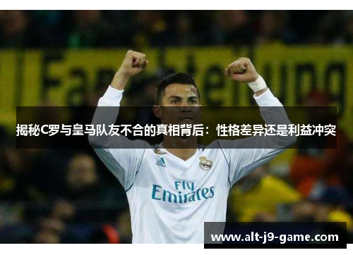 揭秘C罗与皇马队友不合的真相背后:性格差异还是利益冲突 揭秘C罗与皇马队友不合的真相背后:性格差异还是利益冲突