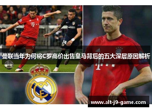 曼联当年为何将C罗高价出售皇马背后的五大深层原因解析 曼联当年为何将C罗高价出售皇马背后的五大深层原因解析