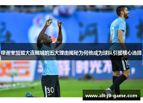 穆谢奎加盟大连鲲城的五大理由揭秘为何他成为球队引援核心选择 穆谢奎加盟大连鲲城的五大理由揭秘为何他成为球队引援核心选择