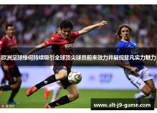 欧洲足球缘何持续吸引全球顶尖球员前来效力并展现非凡实力魅力 欧洲足球缘何持续吸引全球顶尖球员前来效力并展现非凡实力魅力