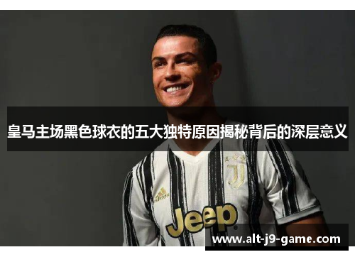 皇马主场黑色球衣的五大独特原因揭秘背后的深层意义 皇马主场黑色球衣的五大独特原因揭秘背后的深层意义
