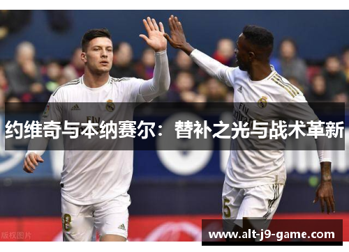 约维奇与本纳赛尔:替补之光与战术革新 约维奇与本纳赛尔:替补之光与战术革新