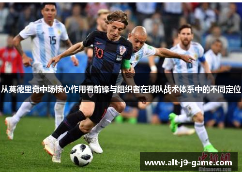从莫德里奇中场核心作用看前锋与组织者在球队战术体系中的不同定位 从莫德里奇中场核心作用看前锋与组织者在球队战术体系中的不同定位