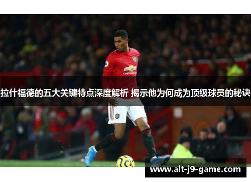 拉什福德的五大关键特点深度解析 揭示他为何成为顶级球员的秘诀