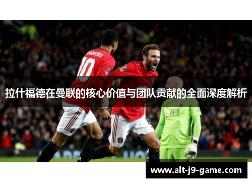 拉什福德在曼联的核心价值与团队贡献的全面深度解析