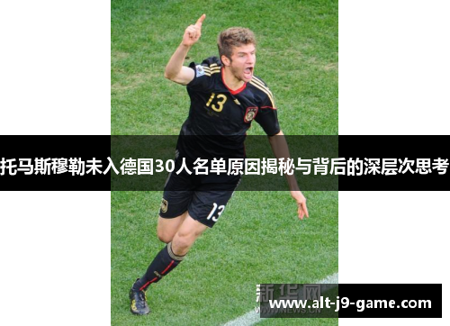 托马斯穆勒未入德国30人名单原因揭秘与背后的深层次思考 托马斯穆勒未入德国30人名单原因揭秘与背后的深层次思考