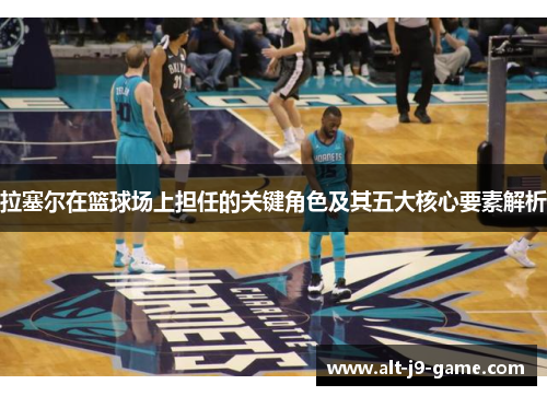 拉塞尔在篮球场上担任的关键角色及其五大核心要素解析