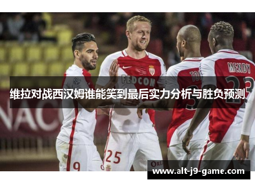 维拉对战西汉姆谁能笑到最后实力分析与胜负预测 维拉对战西汉姆谁能笑到最后实力分析与胜负预测