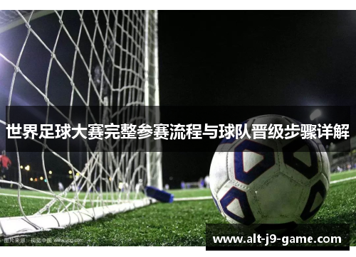 世界足球大赛完整参赛流程与球队晋级步骤详解 世界足球大赛完整参赛流程与球队晋级步骤详解