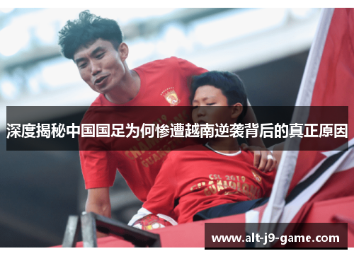 深度揭秘中国国足为何惨遭越南逆袭背后的真正原因 深度揭秘中国国足为何惨遭越南逆袭背后的真正原因