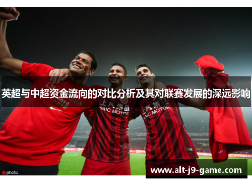 英超与中超资金流向的对比分析及其对联赛发展的深远影响 英超与中超资金流向的对比分析及其对联赛发展的深远影响