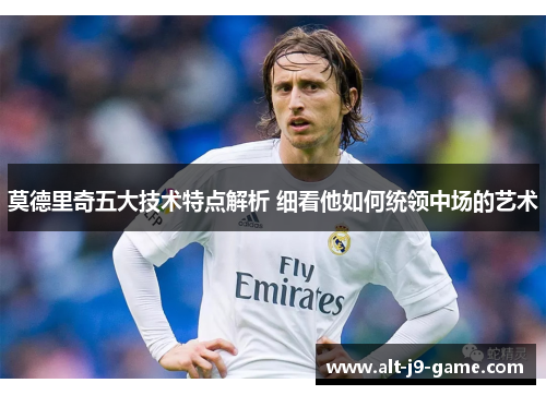 莫德里奇五大技术特点解析 细看他如何统领中场的艺术 莫德里奇五大技术特点解析 细看他如何统领中场的艺术
