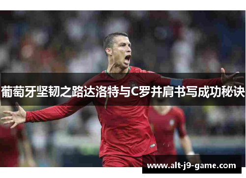 葡萄牙坚韧之路达洛特与C罗并肩书写成功秘诀 葡萄牙坚韧之路达洛特与C罗并肩书写成功秘诀