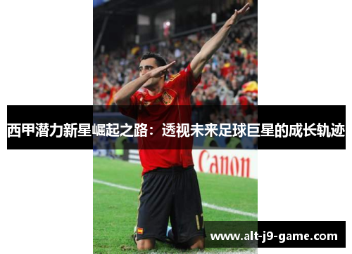 西甲潜力新星崛起之路:透视未来足球巨星的成长轨迹 西甲潜力新星崛起之路:透视未来足球巨星的成长轨迹