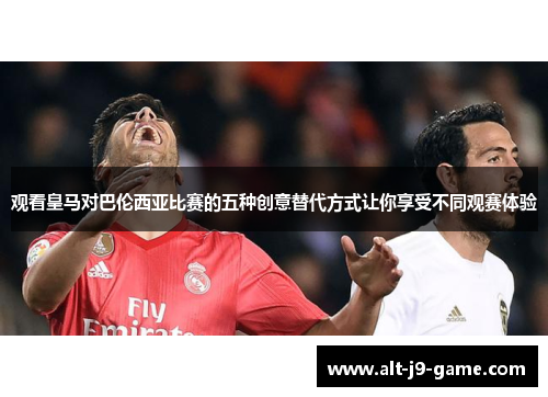 观看皇马对巴伦西亚比赛的五种创意替代方式让你享受不同观赛体验 观看皇马对巴伦西亚比赛的五种创意替代方式让你享受不同观赛体验