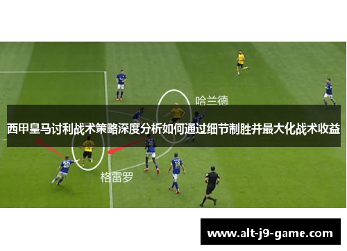 西甲皇马讨利战术策略深度分析如何通过细节制胜并最大化战术收益 西甲皇马讨利战术策略深度分析如何通过细节制胜并最大化战术收益