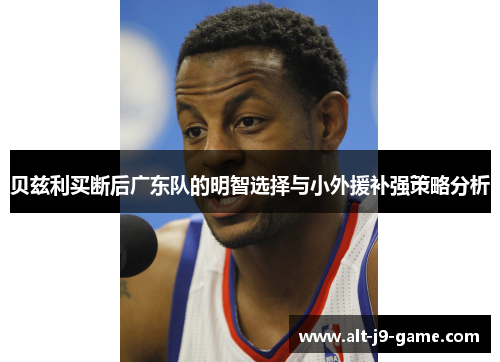 贝兹利买断后广东队的明智选择与小外援补强策略分析 贝兹利买断后广东队的明智选择与小外援补强策略分析