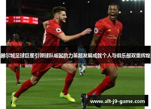 赫尔城足球巨星引领球队崛起助力英超发展成就个人与俱乐部双重辉煌