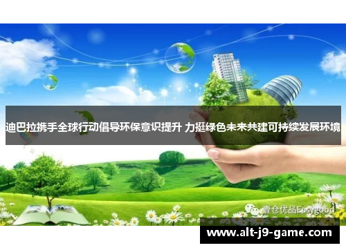 迪巴拉携手全球行动倡导环保意识提升 力挺绿色未来共建可持续发展环境