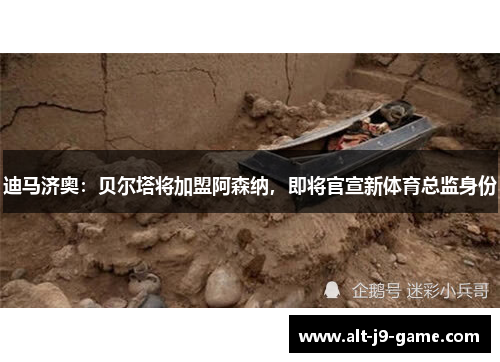 迪马济奥：贝尔塔将加盟阿森纳，即将官宣新体育总监身份