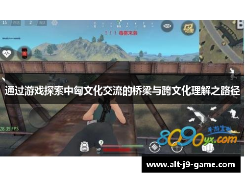 通过游戏探索中匈文化交流的桥梁与跨文化理解之路径 通过游戏探索中匈文化交流的桥梁与跨文化理解之路径