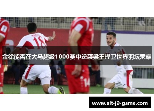 金徐能否在大马超级1000赛中逆袭梁王捍卫世界羽坛荣耀