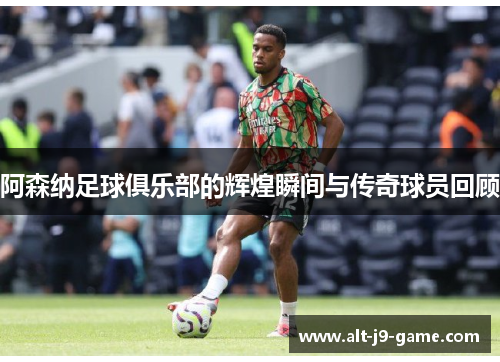 阿森纳足球俱乐部的辉煌瞬间与传奇球员回顾 阿森纳足球俱乐部的辉煌瞬间与传奇球员回顾