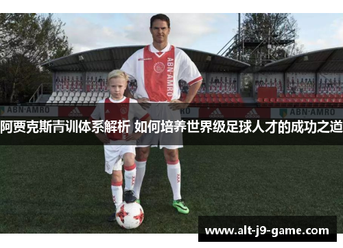 阿贾克斯青训体系解析 如何培养世界级足球人才的成功之道 阿贾克斯青训体系解析 如何培养世界级足球人才的成功之道