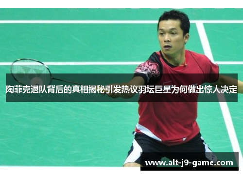 陶菲克退队背后的真相揭秘引发热议羽坛巨星为何做出惊人决定 陶菲克退队背后的真相揭秘引发热议羽坛巨星为何做出惊人决定