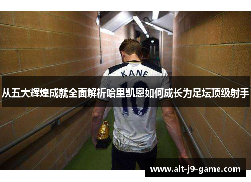 从五大辉煌成就全面解析哈里凯恩如何成长为足坛顶级射手 从五大辉煌成就全面解析哈里凯恩如何成长为足坛顶级射手