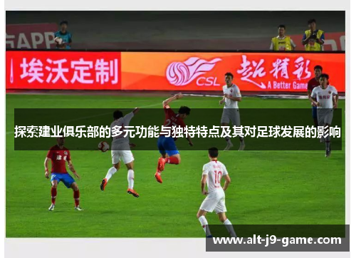 探索建业俱乐部的多元功能与独特特点及其对足球发展的影响 探索建业俱乐部的多元功能与独特特点及其对足球发展的影响