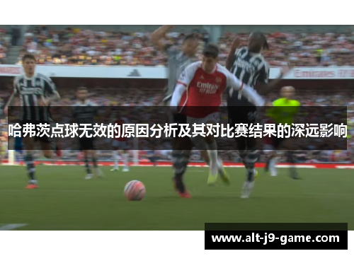 哈弗茨点球无效的原因分析及其对比赛结果的深远影响 哈弗茨点球无效的原因分析及其对比赛结果的深远影响