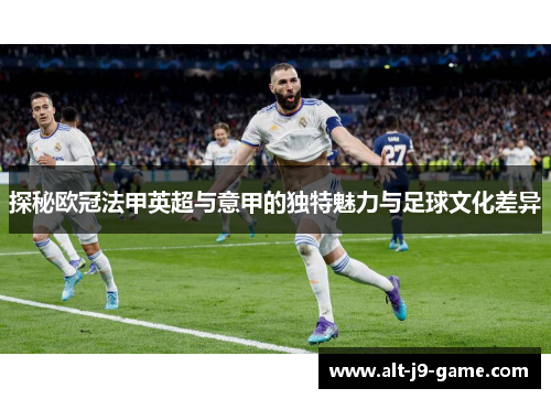 探秘欧冠法甲英超与意甲的独特魅力与足球文化差异 探秘欧冠法甲英超与意甲的独特魅力与足球文化差异