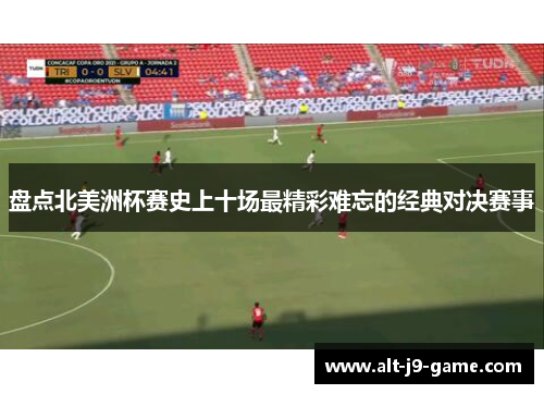 盘点北美洲杯赛史上十场最精彩难忘的经典对决赛事 盘点北美洲杯赛史上十场最精彩难忘的经典对决赛事