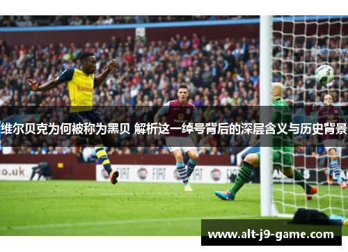 维尔贝克为何被称为黑贝 解析这一绰号背后的深层含义与历史背景