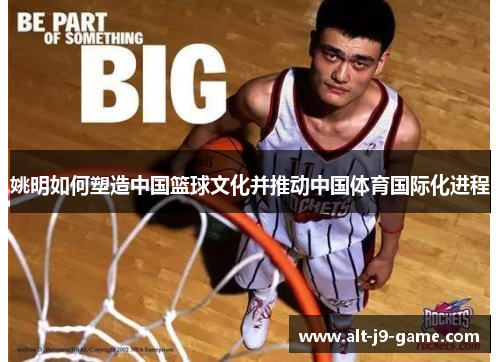 姚明如何塑造中国篮球文化并推动中国体育国际化进程