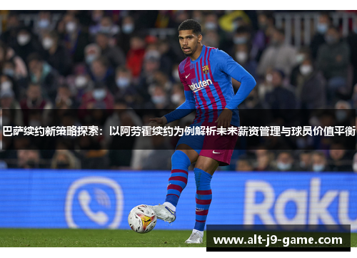 巴萨续约新策略探索：以阿劳霍续约为例解析未来薪资管理与球员价值平衡