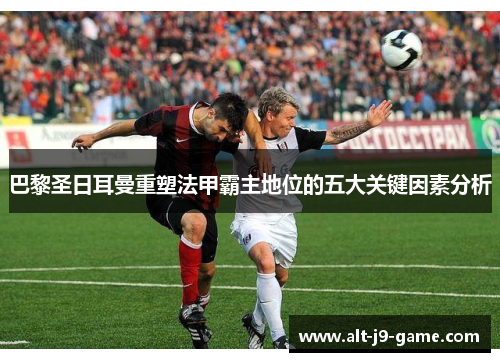巴黎圣日耳曼重塑法甲霸主地位的五大关键因素分析