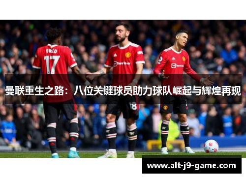 曼联重生之路：八位关键球员助力球队崛起与辉煌再现