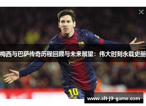 梅西与巴萨传奇历程回顾与未来展望：伟大时刻永载史册