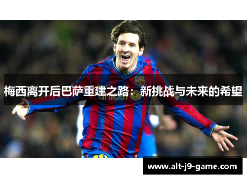 梅西离开后巴萨重建之路：新挑战与未来的希望