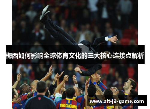 梅西如何影响全球体育文化的三大核心连接点解析