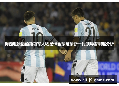 梅西退役后的新领军人物是谁全球足球新一代领导者崛起分析