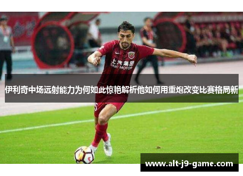 伊利奇中场远射能力为何如此惊艳解析他如何用重炮改变比赛格局新