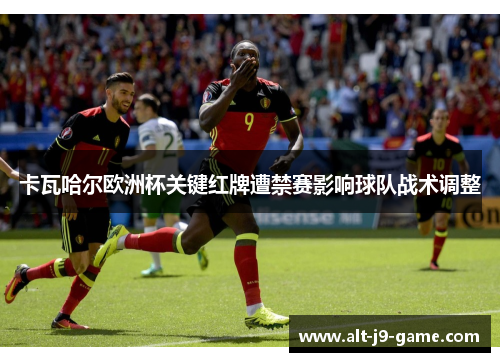 卡瓦哈尔欧洲杯关键红牌遭禁赛影响球队战术调整
